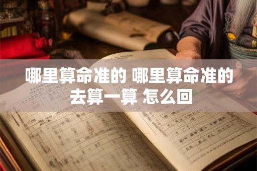 哪里算命准的 哪里算命准的 去算一算 怎么回