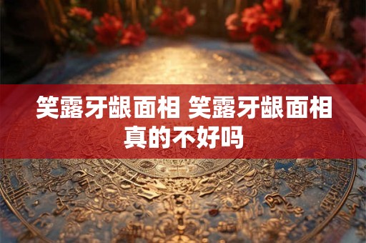 笑露牙龈面相 笑露牙龈面相真的不好吗
