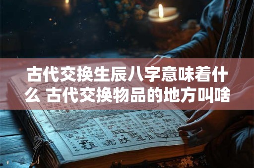 古代交换生辰八字意味着什么 古代交换物品的地方叫啥