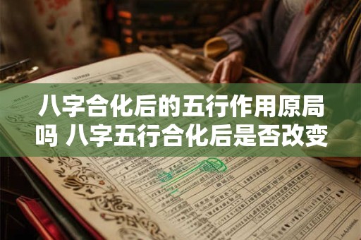 八字合化后的五行作用原局吗 八字五行合化后是否改变了本来性质