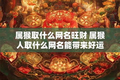 属猴取什么网名旺财 属猴人取什么网名能带来好运