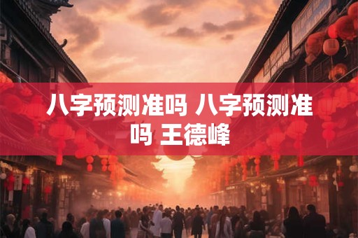八字预测准吗 八字预测准吗 王德峰