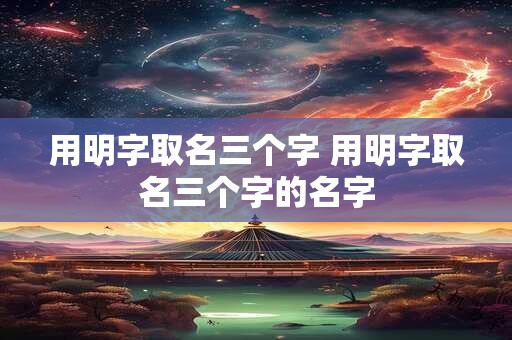 用明字取名三个字 用明字取名三个字的名字