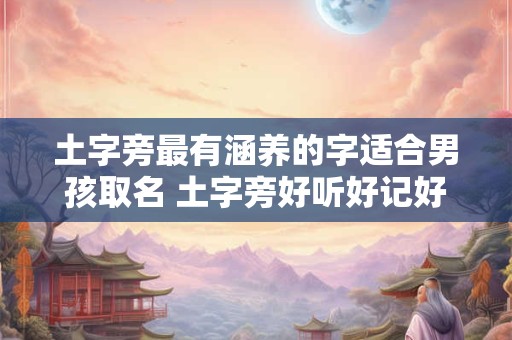 土字旁最有涵养的字适合男孩取名 土字旁好听好记好寓意的男孩名字大全