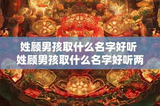 姓顾男孩取什么名字好听 姓顾男孩取什么名字好听两个字