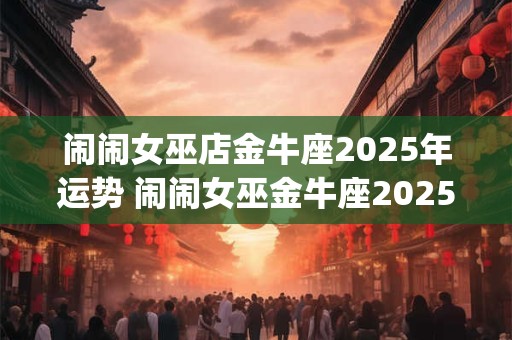 闹闹女巫店金牛座2025年运势 闹闹女巫金牛座2025年运势完整版_星座运