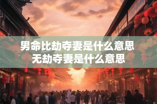 男命比劫夺妻是什么意思 无劫夺妻是什么意思