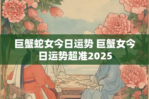 巨蟹蛇女今日运势 巨蟹女今日运势超准2025