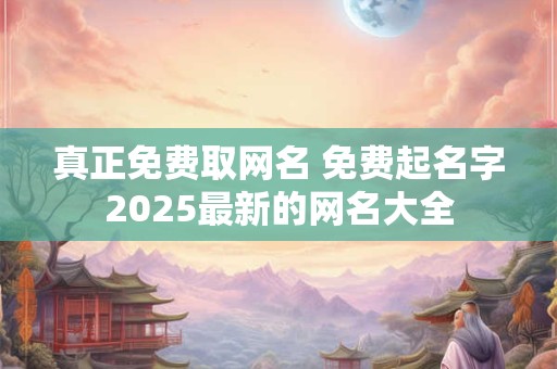 真正免费取网名 免费起名字2025最新的网名大全 真正免费取网名 免费起名字2025最新的网名大全