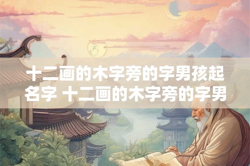 十二画的木字旁的字男孩起名字 十二画的木字旁的字男孩起名字有哪些