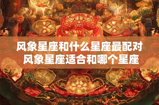 风象星座和什么星座最配对 风象星座适合和哪个星座在一起