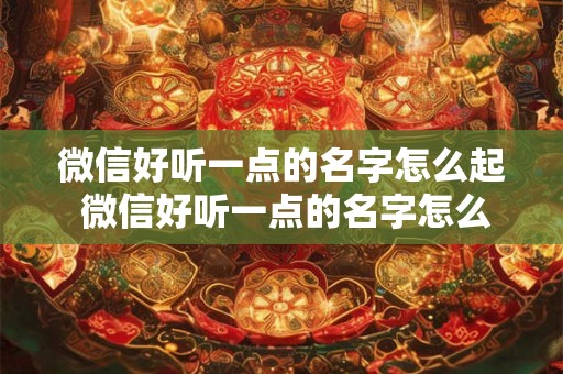 微信好听一点的名字怎么起 微信好听一点的名字怎么起网名