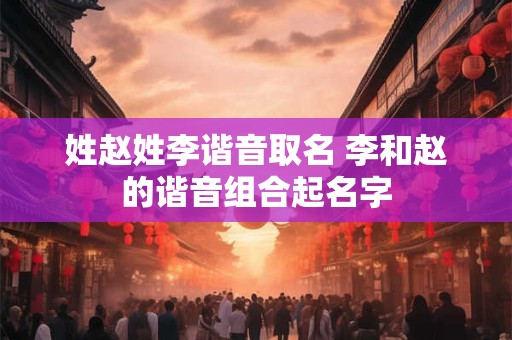 姓赵姓李谐音取名 李和赵的谐音组合起名字