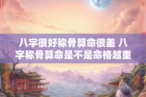 八字很好称骨算命很差 八字称骨算命是不是命格越重命越好