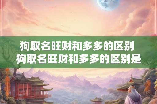 狗取名旺财和多多的区别 狗取名旺财和多多的区别是什么
