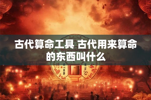 古代算命工具 古代用来算命的东西叫什么
