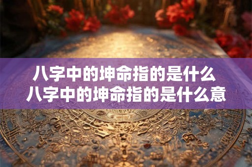八字中的坤命指的是什么 八字中的坤命指的是什么意思