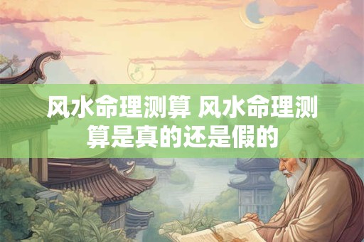 风水命理测算 风水命理测算是真的还是假的