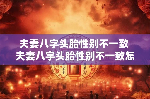 夫妻八字头胎性别不一致 夫妻八字头胎性别不一致怎么确定不一致