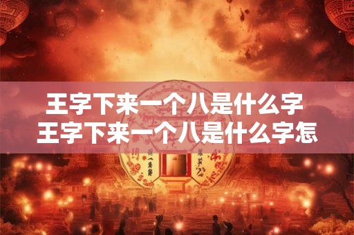 王字下来一个八是什么字 王字下来一个八是什么字怎么念