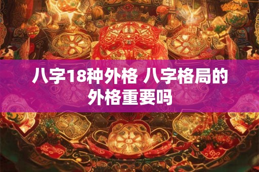 八字18种外格 八字格局的外格重要吗