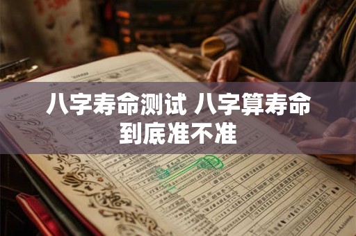 八字寿命测试 八字算寿命到底准不准