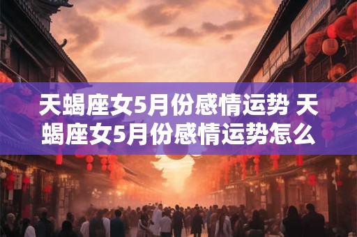 天蝎座女5月份感情运势 天蝎座女5月份感情运势怎么样