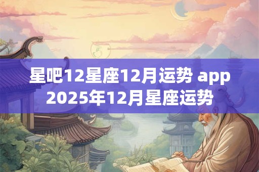 星吧12星座12月运势 app2025年12月星座运势