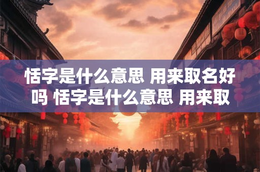 恬字是什么意思 用来取名好吗 恬字是什么意思 用来取名好吗女孩