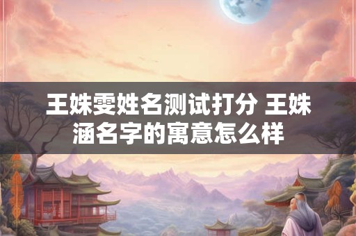 王姝雯姓名测试打分 王姝涵名字的寓意怎么样
