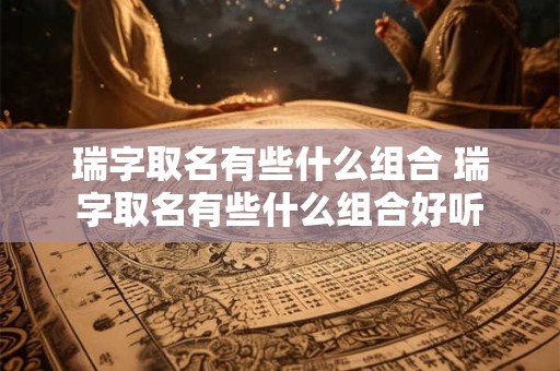 瑞字取名有些什么组合 瑞字取名有些什么组合好听