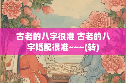 古老的八字很准 古老的八字婚配很准~~~(转)
