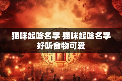 猫咪起啥名字 猫咪起啥名字好听食物可爱