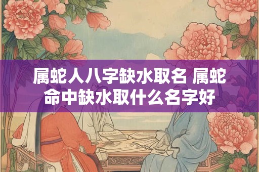 详细阅读:属蛇人八字缺水取名 属蛇命中缺水取什么名字好 属蛇人八字缺水取名 属蛇命中缺水取什么名字好