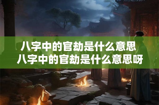 八字中的官劫是什么意思 八字中的官劫是什么意思呀