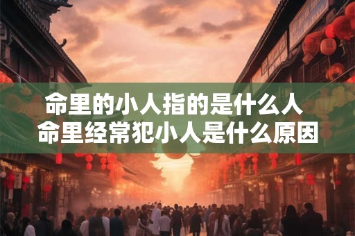 命里的小人指的是什么人 命里经常犯小人是什么原因