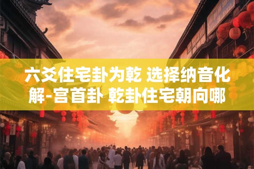六爻住宅卦为乾 选择纳音化解-宫首卦 乾卦住宅朝向哪个方位最好