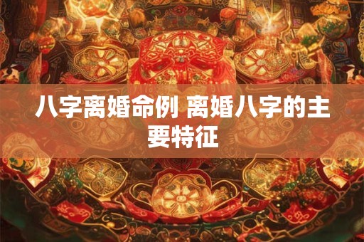 八字离婚命例 离婚八字的主要特征