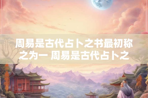 周易是古代占卜之书最初称之为一 周易是古代占卜之书最初称之为一部什么