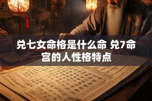 兑七女命格是什么命 兑7命宫的人性格特点