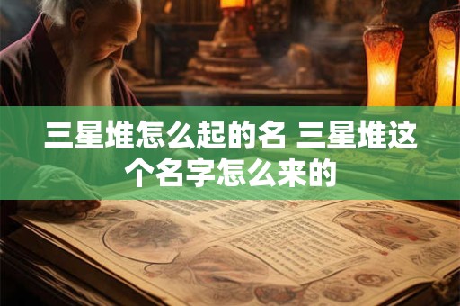 三星堆怎么起的名 三星堆这个名字怎么来的