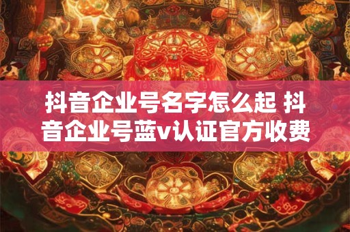 抖音企业号名字怎么起 抖音企业号蓝v认证官方收费多少
