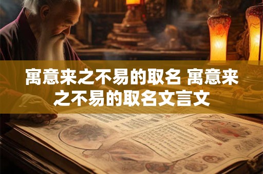 寓意来之不易的取名 寓意来之不易的取名文言文 寓意来之不易的取名 寓意来之不易的取名文言文