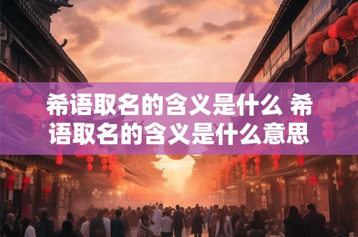 希语取名的含义是什么 希语取名的含义是什么意思