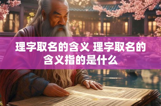 理字取名的含义 理字取名的含义指的是什么