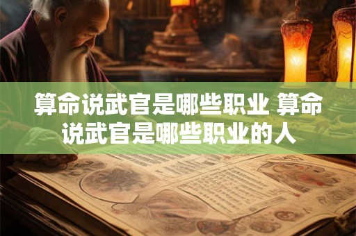 算命说武官是哪些职业 算命说武官是哪些职业的人
