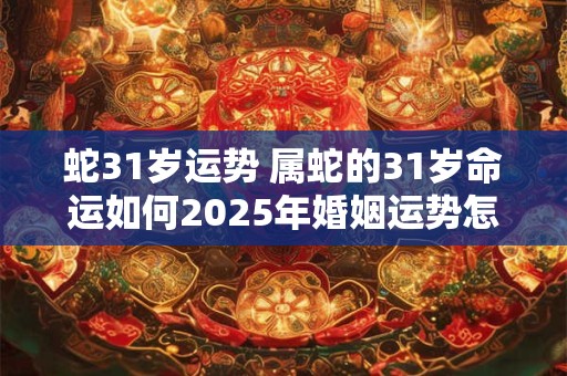 蛇31岁运势 属蛇的31岁命运如何2025年婚姻运势怎么样