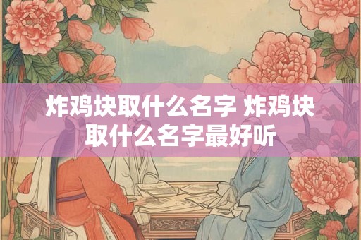 炸鸡块取什么名字 炸鸡块取什么名字最好听
