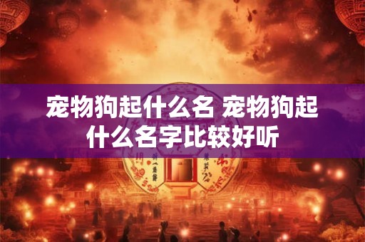 宠物狗起什么名 宠物狗起什么名字比较好听