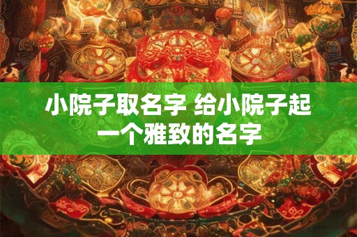 小院子取名字 给小院子起一个雅致的名字